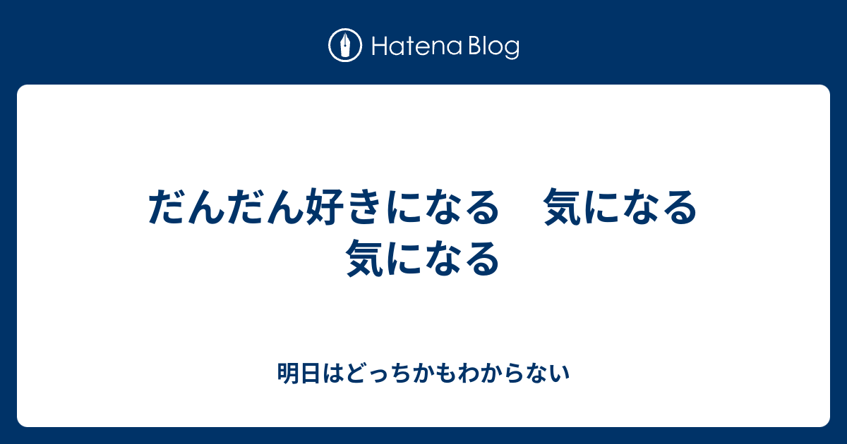 だんだん好きになる 気になる 気になる - 明日はどっちかもわからない