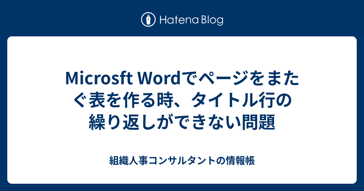 Microsft Wordでページをまたぐ表を作る時 タイトル行の繰り返しができない問題 組織人事コンサルタントの情報帳