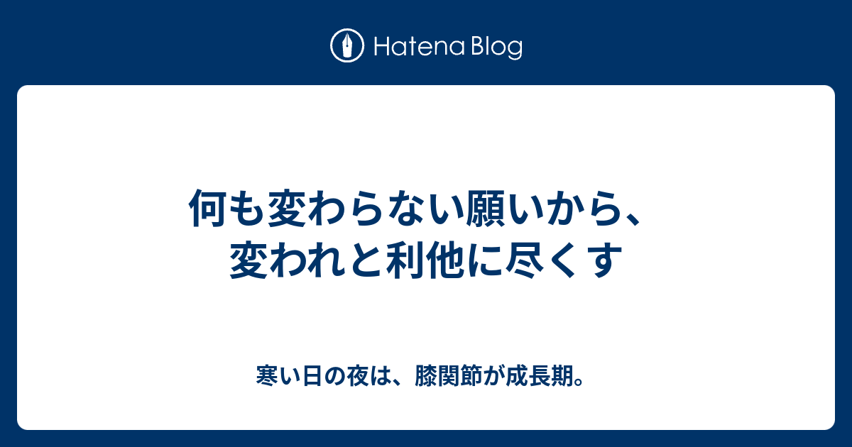 何も変わらない願いから、変われと利他に尽くす - 寒い日の夜は、膝関節が成長期。