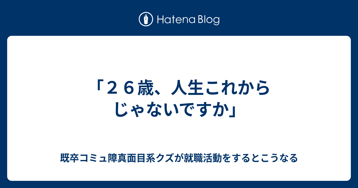 ２６歳 人生これからじゃないですか 既卒コミュ障真面目系クズが就職活動をするとこうなる