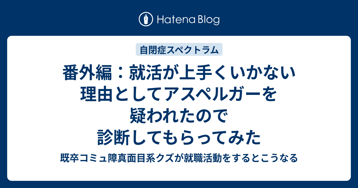 番外編 就活が上手くいかない理由としてアスペルガーを疑われたので診断してもらってみた 既卒コミュ障真面目系クズが就職活動をするとこうなる