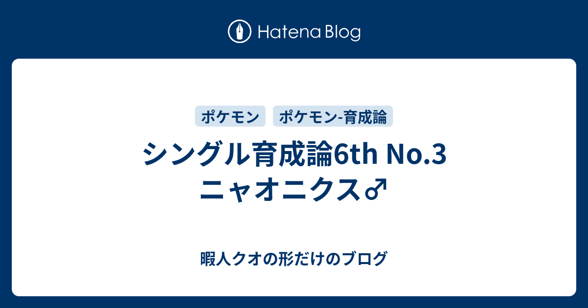 シングル育成論6th No 3 ニャオニクス 暇人クオの形だけのブログ