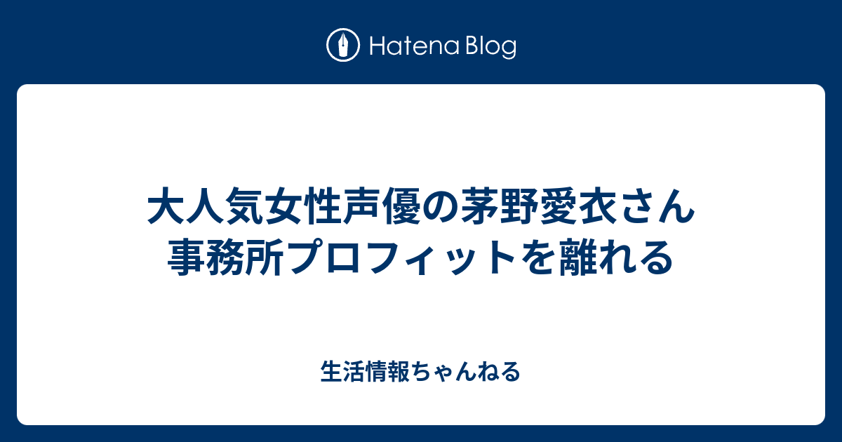 大人気女性声優の茅野愛衣さん 事務所プロフィットを離れる 生活情報ちゃんねる