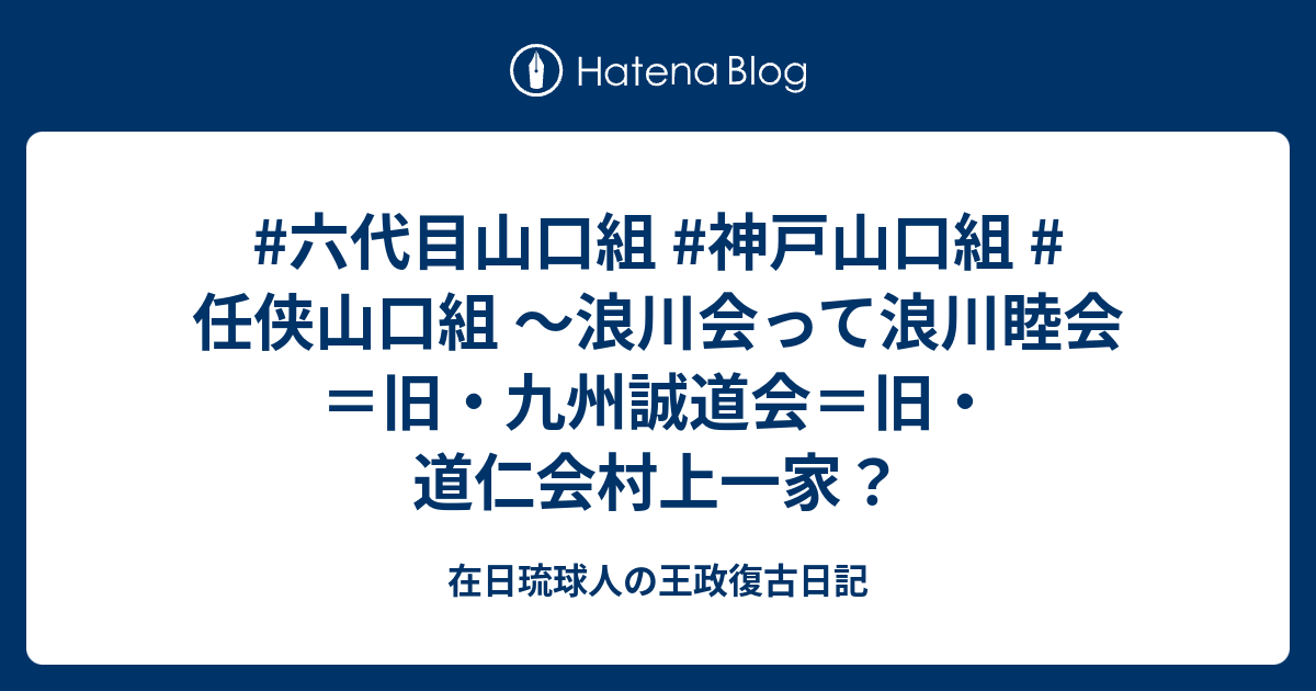 在日琉球人の王政復古日記  #六代目山口組 #神戸山口組 #任侠山口組 ～浪川会って浪川睦会＝旧・九州誠道会＝旧・道仁会村上一家？