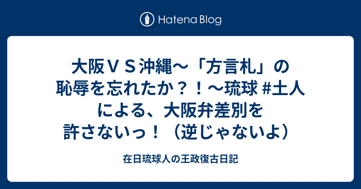 大阪ｖｓ沖縄 方言札 の恥辱を忘れたか 琉球 土人 による 大阪弁差別を許さないっ 逆じゃないよ 在日琉球人の王政復古日記