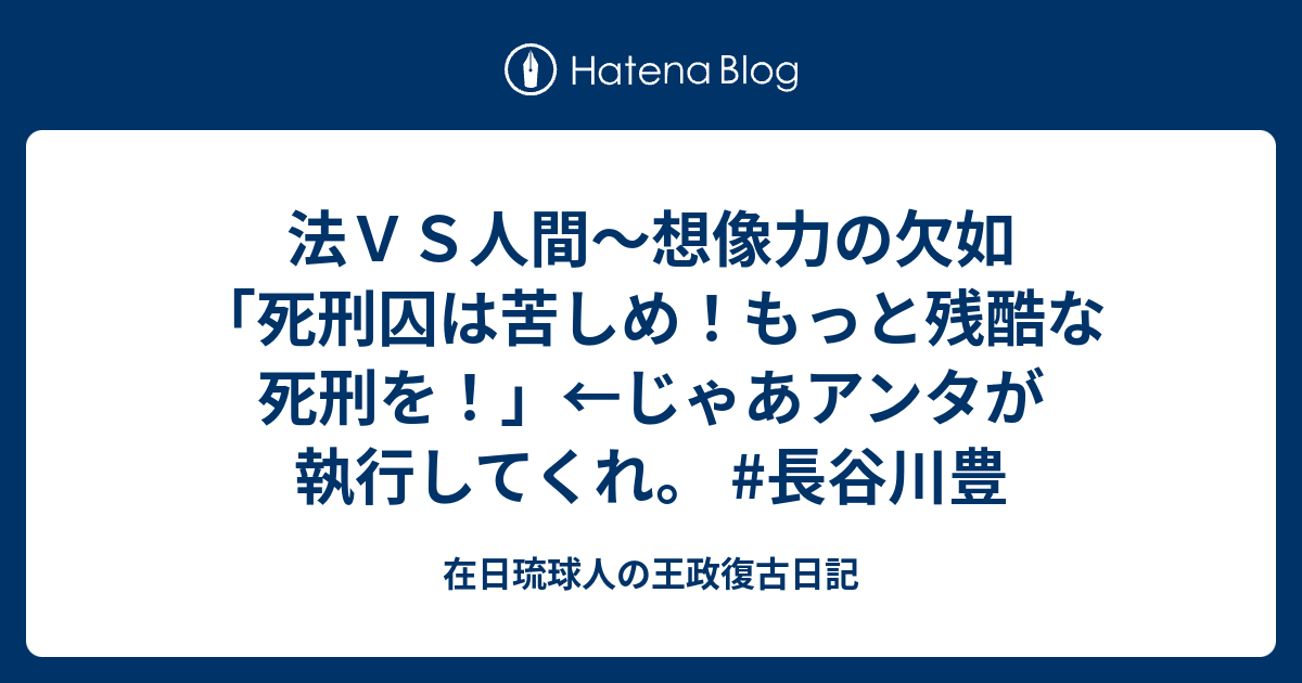 法ｖｓ人間 想像力の欠如 死刑囚は苦しめ もっと残酷な死刑を じゃあアンタが執行してくれ 長谷川豊 在日琉球人の王政復古日記