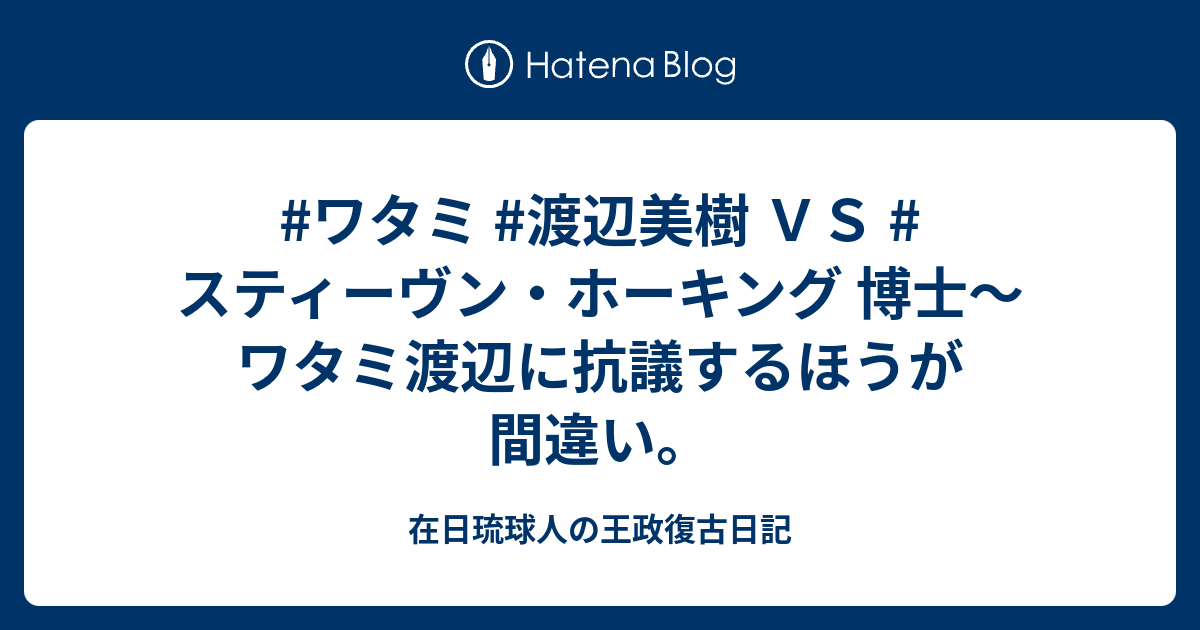 ワタミ 渡辺美樹 ｖｓ スティーヴン ホーキング 博士 ワタミ渡辺に抗議するほうが間違い 在日琉球人の王政復古日記