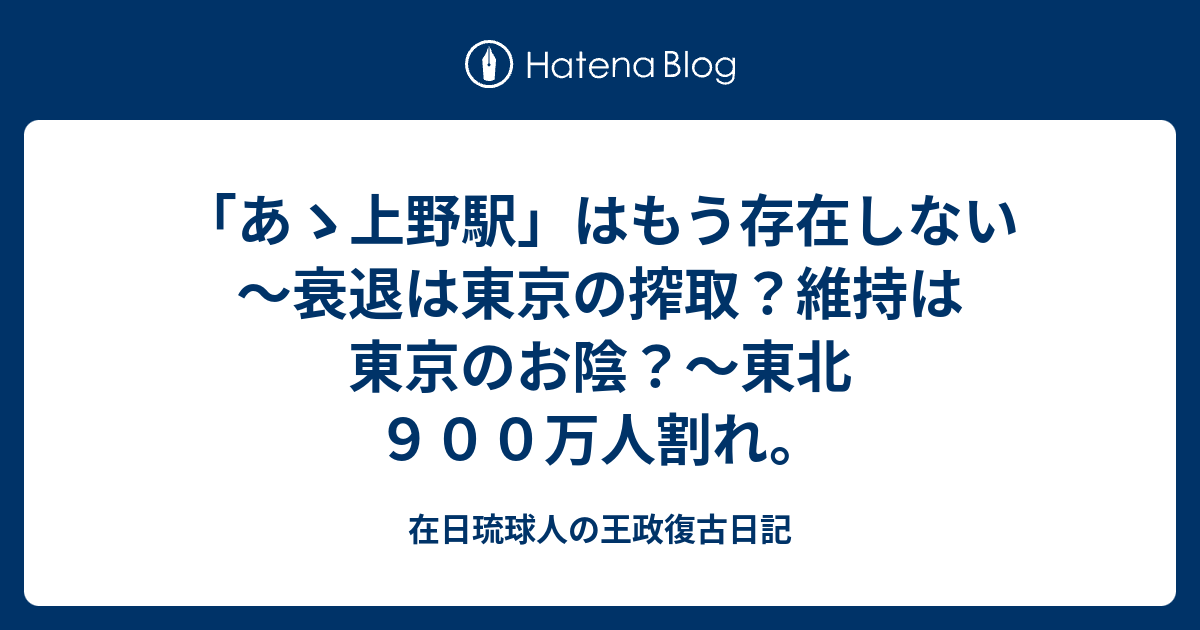 あゝ上野駅 はもう存在しない 衰退は東京の搾取 維持は東京のお陰 東北９００万人割れ 在日琉球人の王政復古日記
