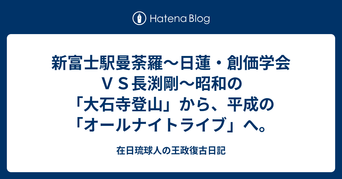 新富士駅曼荼羅 日蓮 創価学会ｖｓ長渕剛 昭和の 大石寺登山 から 平成の オールナイトライブ へ 在日琉球人の王政復古日記