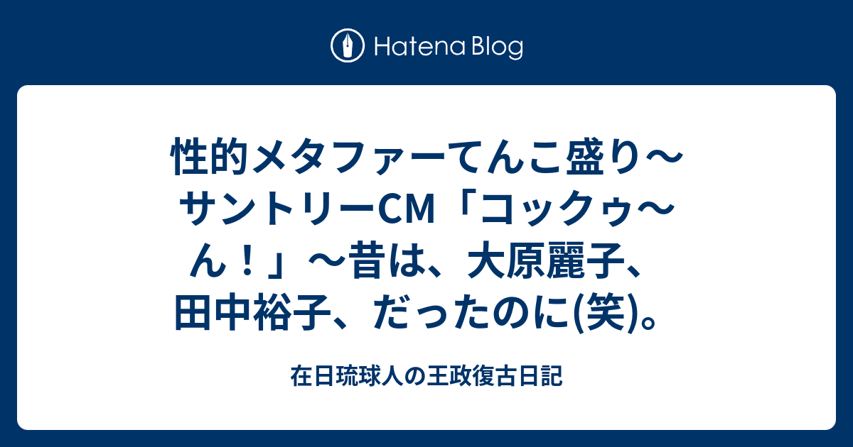 性的メタファーてんこ盛り サントリーcm コックゥ ん 昔は 大原麗子 田中裕子 だったのに 笑 在日琉球人の王政復古日記