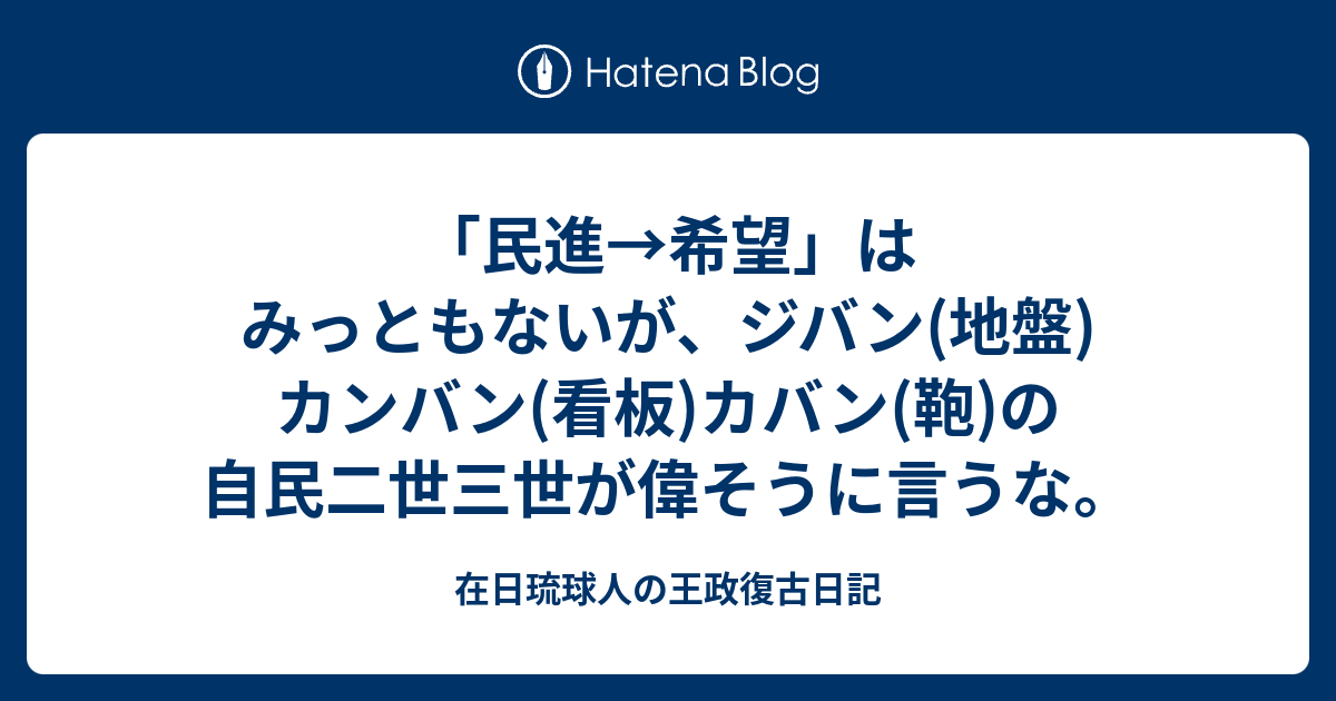 民進 希望 はみっともないが ジバン 地盤 カンバン 看板 カバン 鞄 の自民二世三世が偉そうに言うな 在日琉球人の王政復古日記