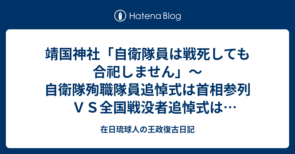 靖国神社 自衛隊員は戦死しても合祀しません 自衛隊殉職隊員追悼式は首相参列ｖｓ全国戦没者追悼式は天皇陛下御臨席 在日琉球人の王政復古日記