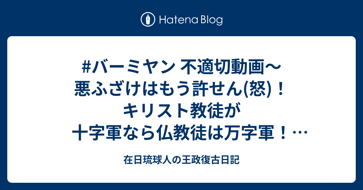 バーミヤン 不適切動画 悪ふざけはもう許せん 怒 キリスト教徒が十字軍なら仏教徒は万字軍 タリバンに仏罰を 在日琉球人の王政復古日記