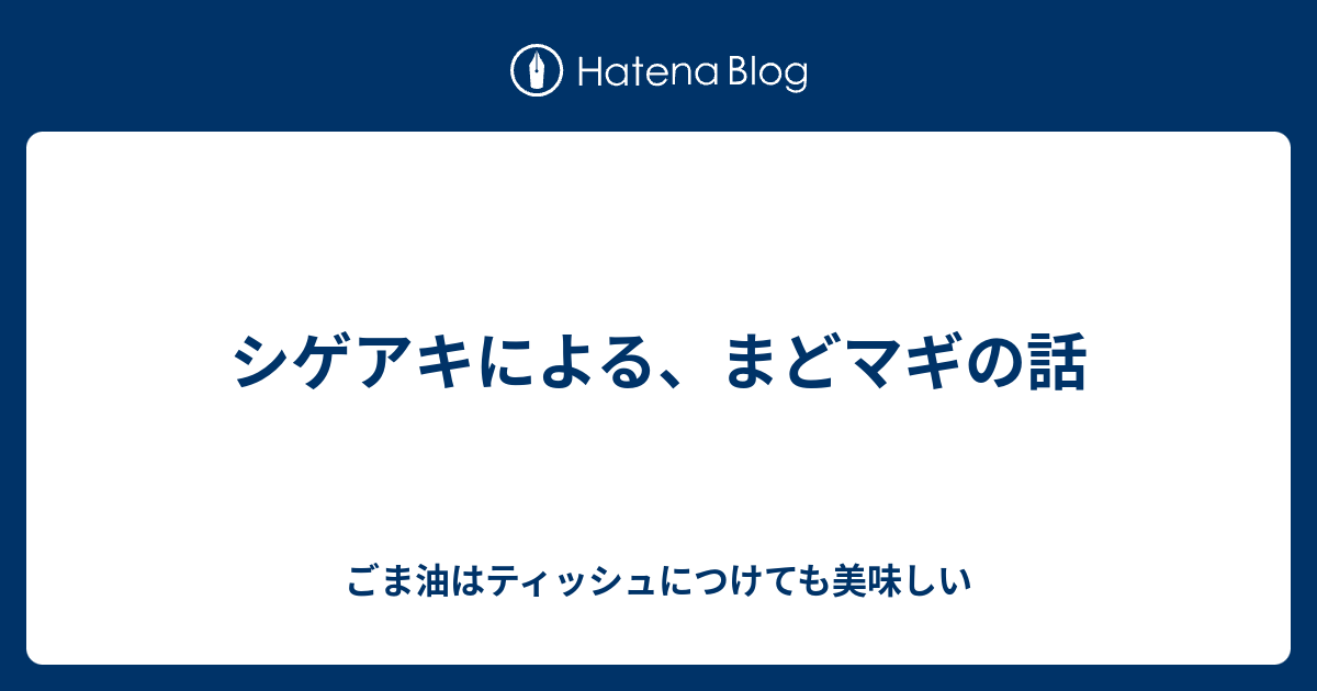 シゲアキによる まどマギの話 ごま油はティッシュにつけても美味しい