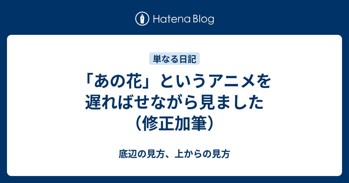 あの花 というアニメを遅ればせながら見ました 修正加筆 底辺の見方 上からの見方