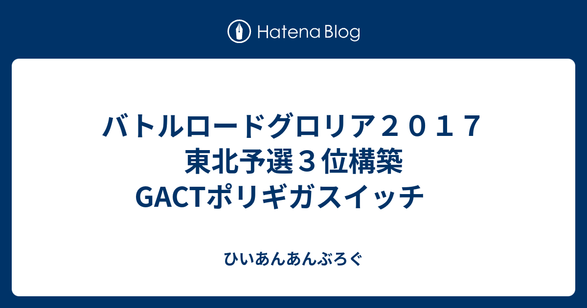 バトルロードグロリア２０１７ 東北予選３位構築 Gactポリギガスイッチ ひいあんあんぶろぐ