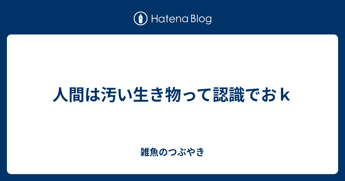 人間は汚い生き物って認識でおｋ 雑魚のつぶやき