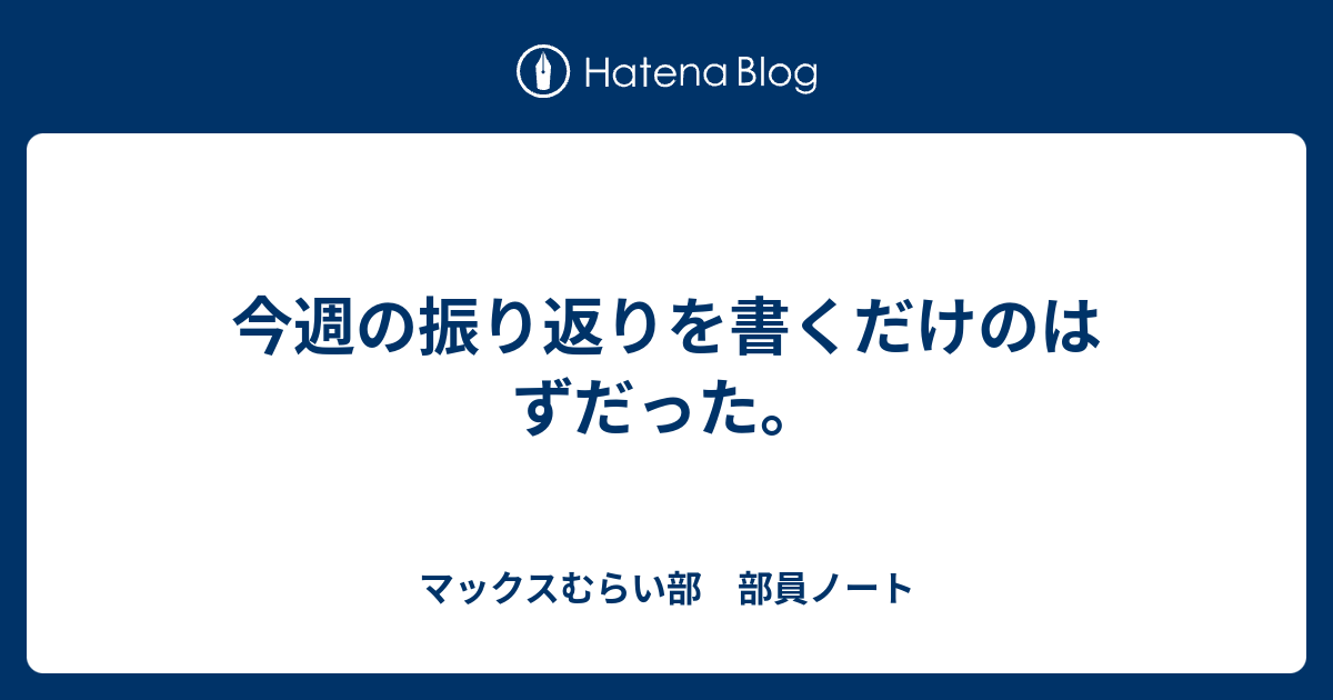 今週の振り返りを書くだけのはずだった マックスむらい部 部員ノート