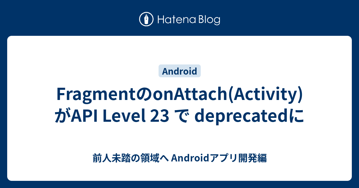 FragmentのonAttach(Activity)がAPI Level 23 で deprecatedに 前人未踏の領域へ