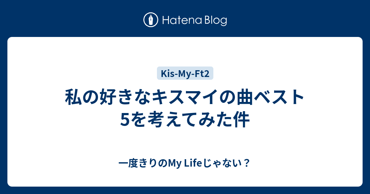 私の好きなキスマイの曲ベスト5を考えてみた件 一度きりのmy Lifeじゃない