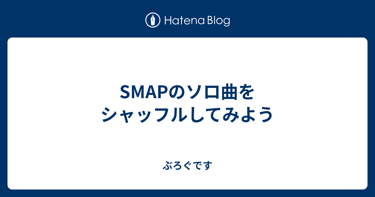 Smapのソロ曲をシャッフルしてみよう ぶろぐです