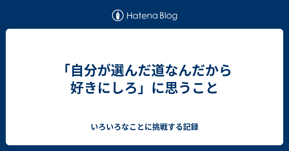 自分が選んだ道なんだから好きにしろ に思うこと いろいろなことに挑戦する記録