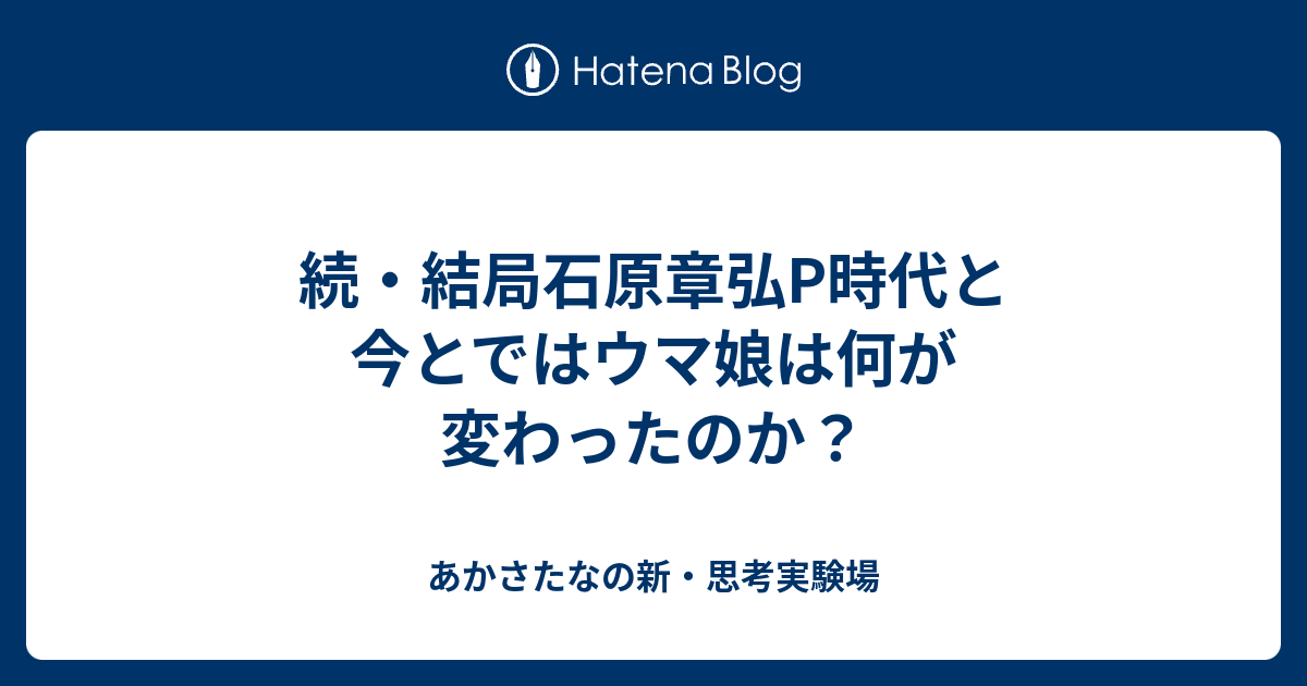 続 結局石原章弘p時代と今とではウマ娘は何が変わったのか あかさたなの新 思考実験場