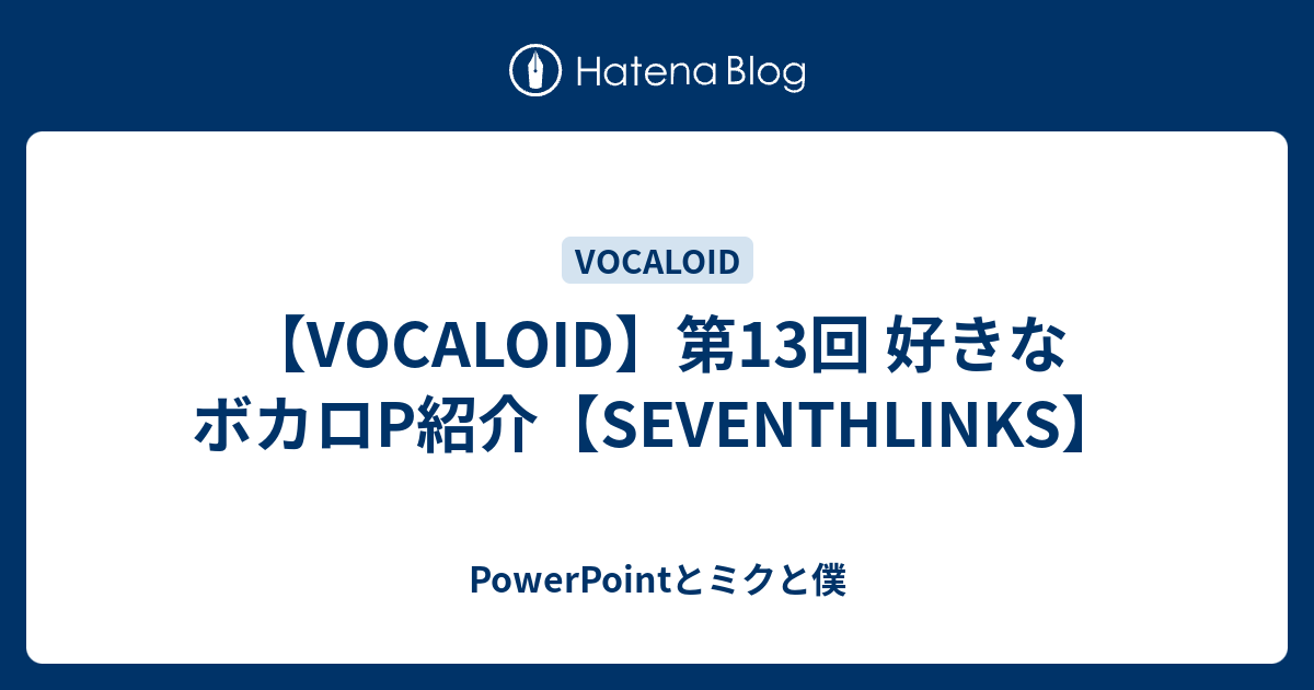 【VOCALOID】第13回 好きなボカロP紹介【SEVENTHLINKS】 - PowerPointとミクと僕