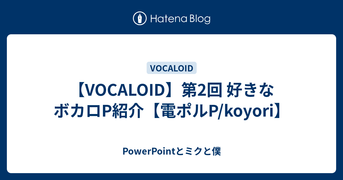 Vocaloid 第2回 好きなボカロp紹介 電ポルp Koyori Powerpointとミクと僕