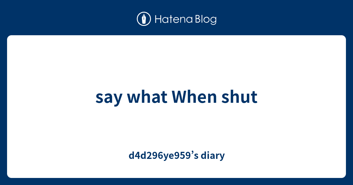 say what When shut d4d296ye959’s diary