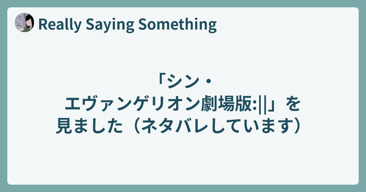 シン エヴァンゲリオン劇場版 を見ました ネタバレしています Really Saying Something