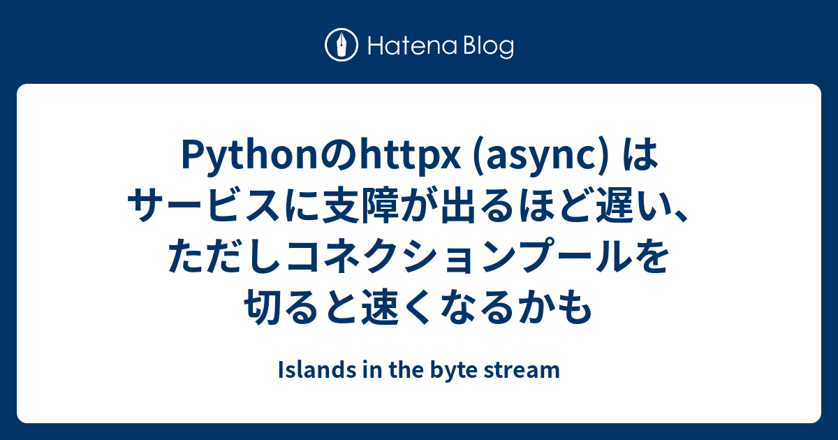 Pythonのhttpx (async) はサービスに支障が出るほど遅い、ただしコネクションプールを切ると速くなるかも - Islands in the byte stream