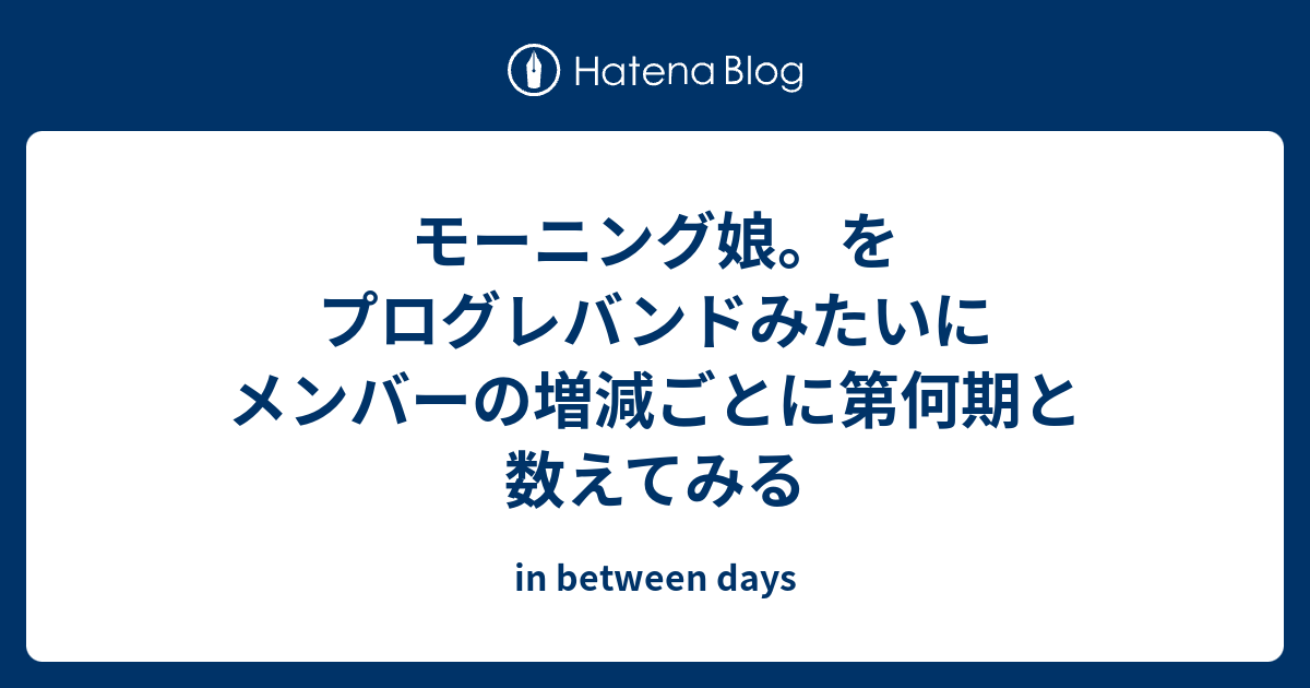 モーニング娘 をプログレバンドみたいにメンバーの増減ごとに第何期と数えてみる In Between Days