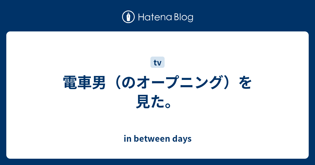 電車男 のオープニング を見た In Between Days