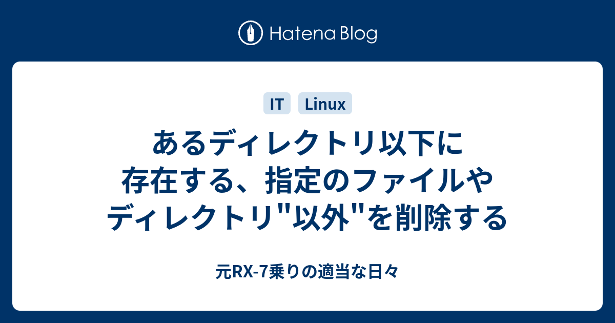 あるディレクトリ以下に存在する 指定のファイルやディレクトリ 以外 を削除する 元rx 7乗りの適当な日々