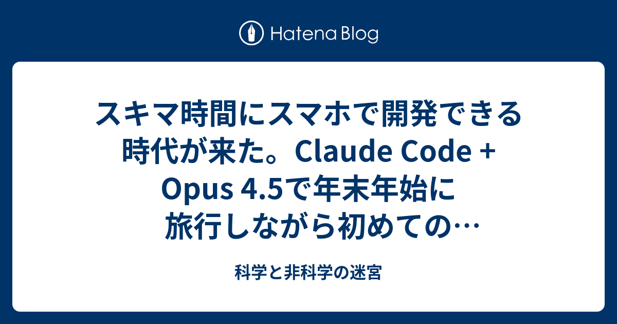 スキマ時間にスマホで開発できる時代が来た。Claude Code + Opus 4.5で年末年始に旅行しながら初めてのゲーム開発をした話 - 科学と非科学の迷宮