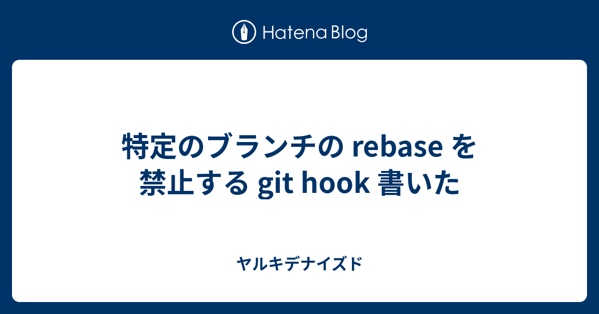 特定のブランチの Rebase を禁止する Git Hook 書いた ヤルキデナイズド