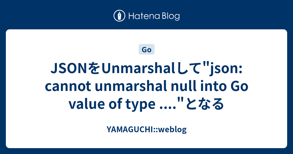 JSONをUnmarshalして"json cannot unmarshal null into Go value of type."となる YAMAGUCHIweblog