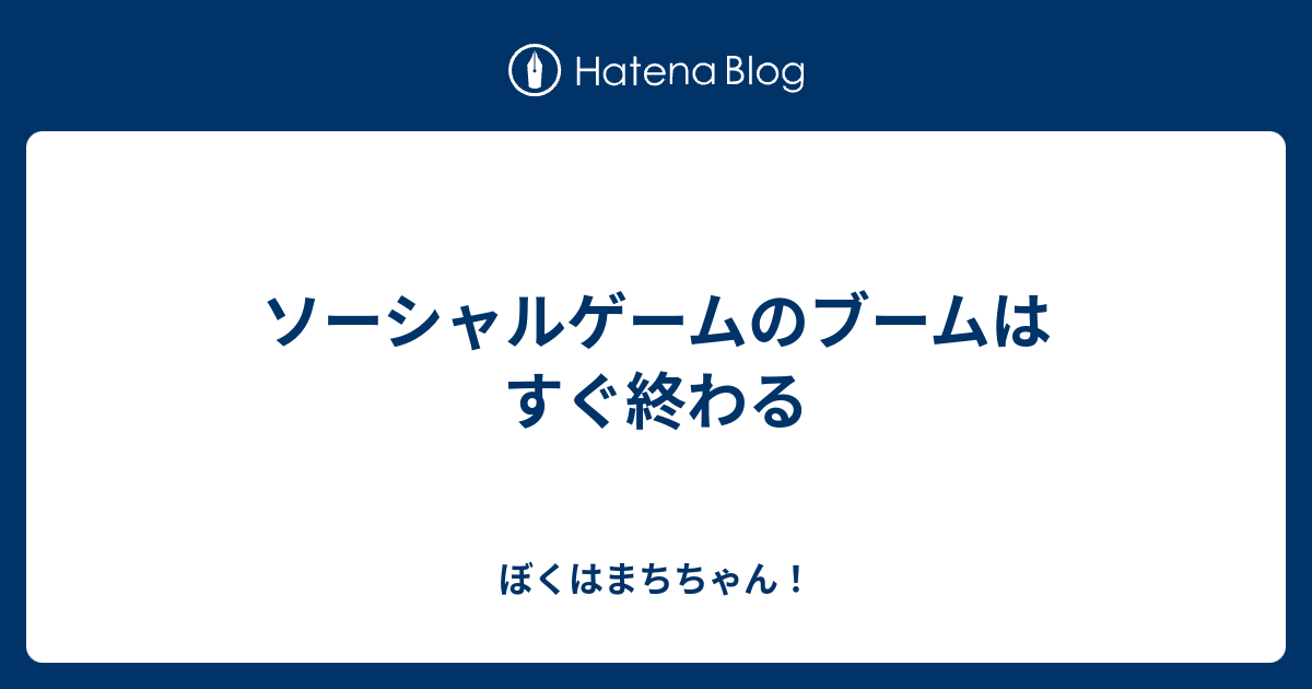 ソーシャルゲームのブームはすぐ終わる ぼくはまちちゃん