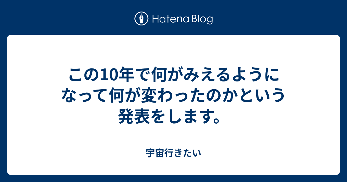 この10年で何がみえるようになって何が変わったのかという発表をします。 - 宇宙行きたい