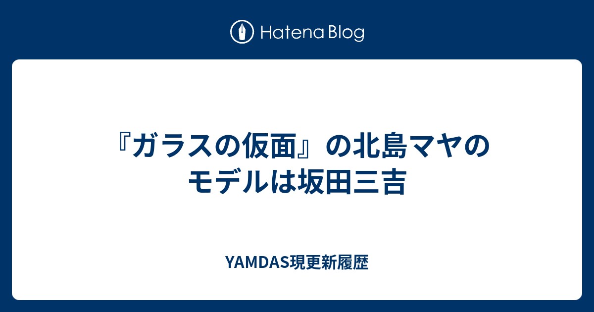 ガラスの仮面 の北島マヤのモデルは坂田三吉 Yamdas現更新履歴