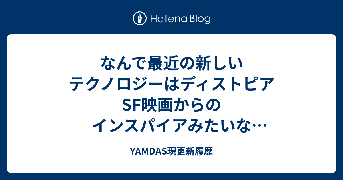なんで最近の新しいテクノロジーはディストピアSF映画からのインスパイアみたいな感じなのか？ - YAMDAS現更新履歴