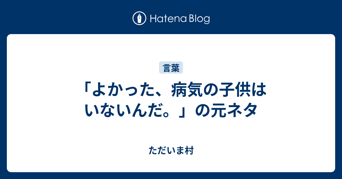 よかった 病気の子供はいないんだ の元ネタ ただいま村