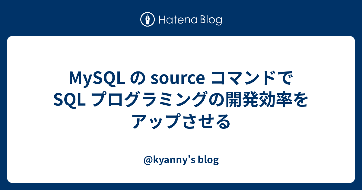 Mysql の Source コマンドで Sql プログラミングの開発効率をアップさせる Kyannys Blog 3740