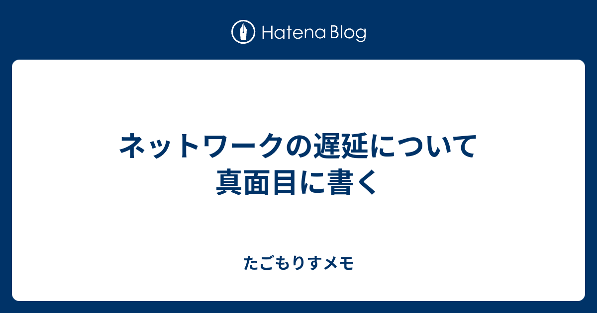 ネットワークの遅延について真面目に書く たごもりすメモ