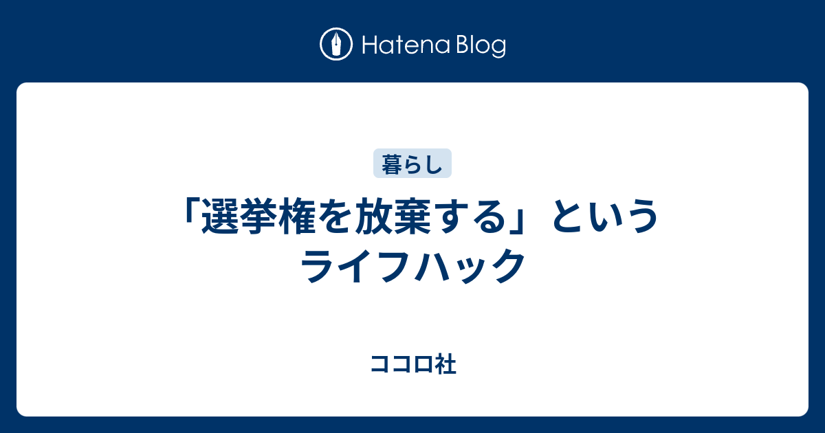 選挙権を放棄する というライフハック ココロ社