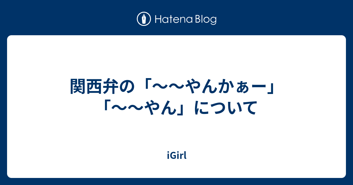 関西弁の やんかぁー やん について Igirl