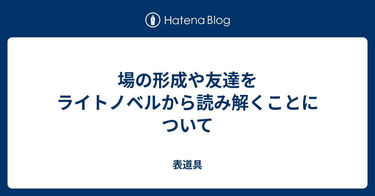 場の形成や友達をライトノベルから読み解くことについて 表道具