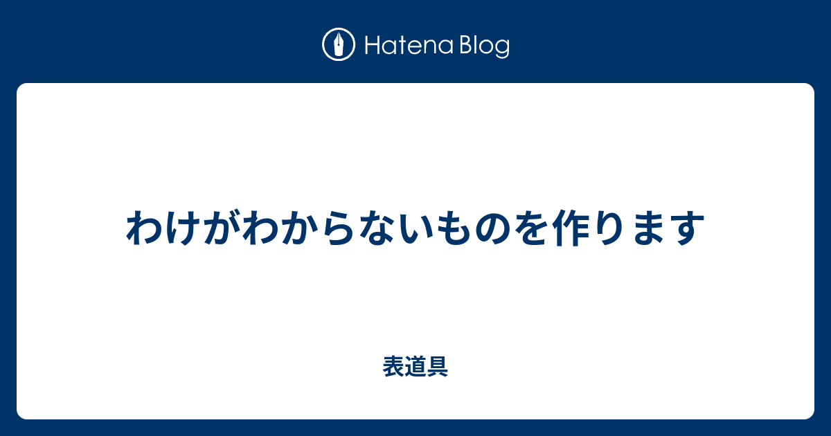 B わけがわからないものを作ります 表道具