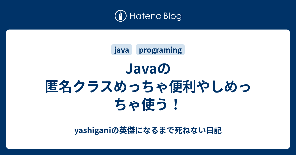 Javaの匿名クラスめっちゃ便利やしめっちゃ使う Yashiganiの英傑になるまで死ねない日記